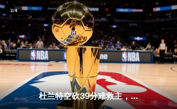 杜兰特空砍39分难救主，雄鹿加时险胜太阳锁定季后赛席位 - 2