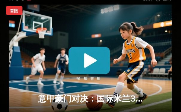 意甲豪门对决：国际米兰3-2险胜AC米兰，劳塔罗双响定乾坤