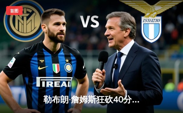 勒布朗·詹姆斯狂砍40分三双，湖人加时险胜勇士终结四连败