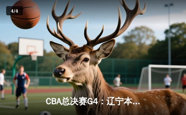 CBA总决赛G4：辽宁本钢加时险胜浙江广厦，赵继伟33分率队夺赛点 - 4