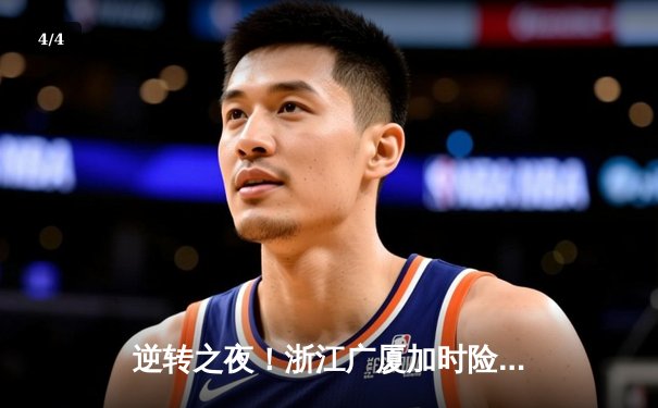逆转之夜！浙江广厦加时险胜广东宏远，孙铭徽33分献绝命三分 - 4